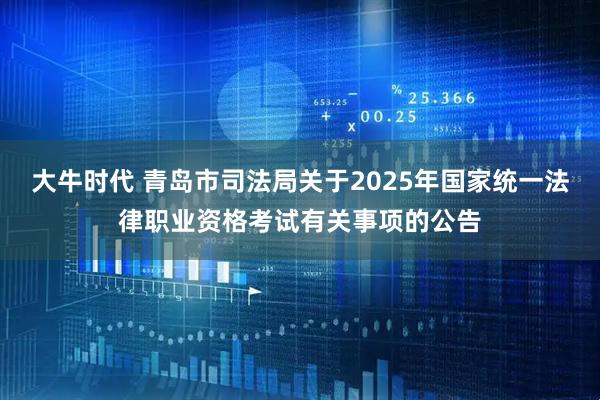 大牛时代 青岛市司法局关于2025年国家统一法律职业资格考试有关事项的公告