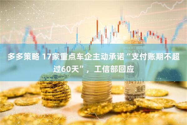多多策略 17家重点车企主动承诺“支付账期不超过60天”，工信部回应