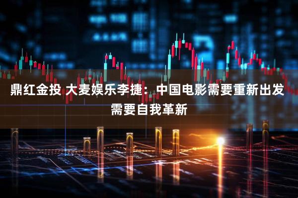 鼎红金投 大麦娱乐李捷：中国电影需要重新出发 需要自我革新