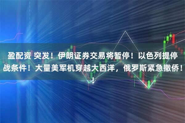 盈配资 突发！伊朗证券交易将暂停！以色列提停战条件！大量美军机穿越大西洋，俄罗斯紧急撤侨！