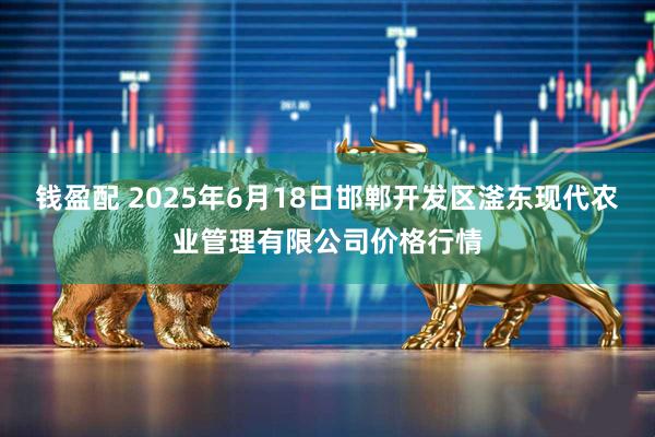 钱盈配 2025年6月18日邯郸开发区滏东现代农业管理有限公司价格行情