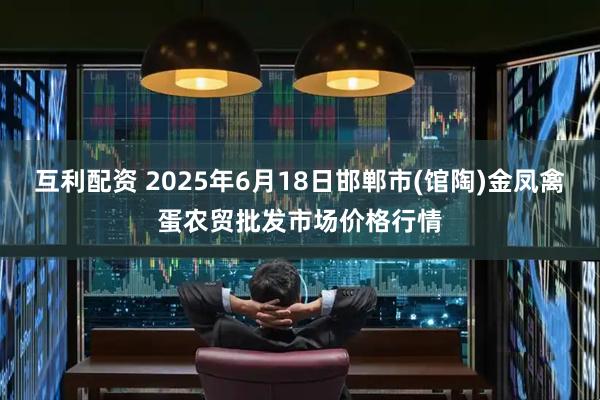 互利配资 2025年6月18日邯郸市(馆陶)金凤禽蛋农贸批发市场价格行情