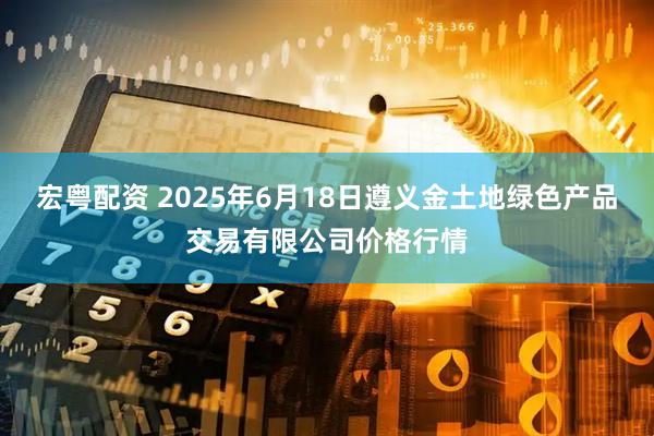 宏粤配资 2025年6月18日遵义金土地绿色产品交易有限公司价格行情