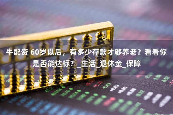 牛配资 60岁以后，有多少存款才够养老？看看你是否能达标？_生活_退休金_保障