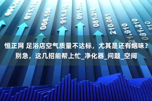 恒正网 足浴店空气质量不达标，尤其是还有烟味？别急，这几招能帮上忙_净化器_问题_空间