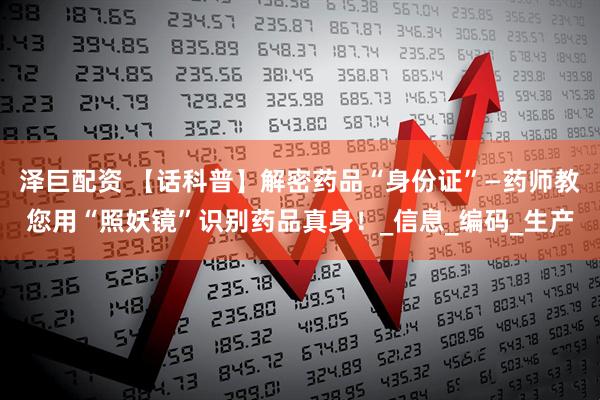 泽巨配资 【话科普】解密药品“身份证”—药师教您用“照妖镜”识别药品真身！_信息_编码_生产