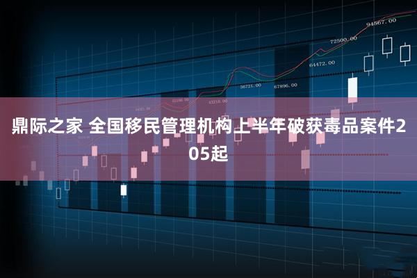 鼎际之家 全国移民管理机构上半年破获毒品案件205起