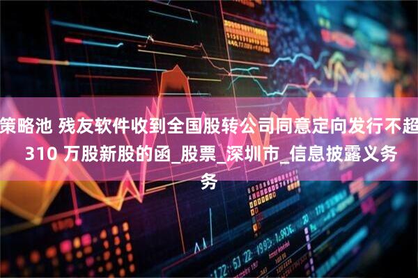策略池 残友软件收到全国股转公司同意定向发行不超 310 万股新股的函_股票_深圳市_信息披露义务