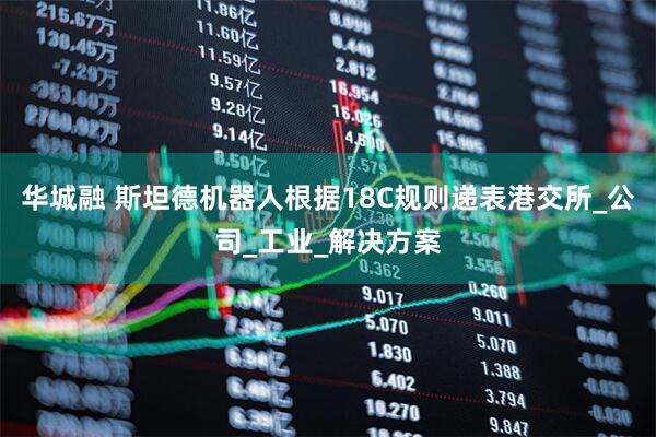 华城融 斯坦德机器人根据18C规则递表港交所_公司_工业_解决方案