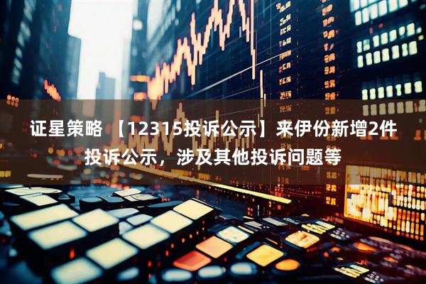 证星策略 【12315投诉公示】来伊份新增2件投诉公示，涉及其他投诉问题等