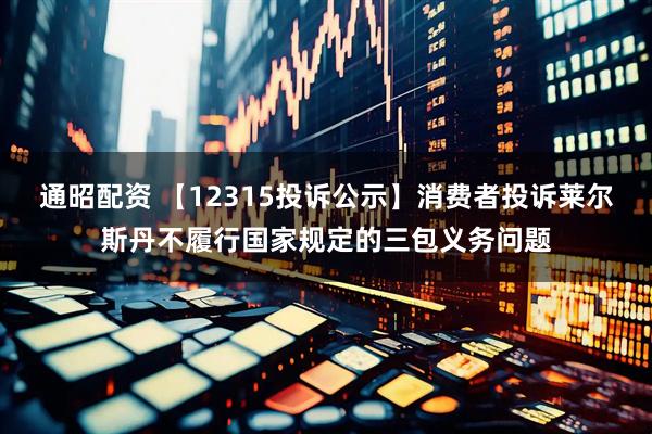 通昭配资 【12315投诉公示】消费者投诉莱尔斯丹不履行国家规定的三包义务问题