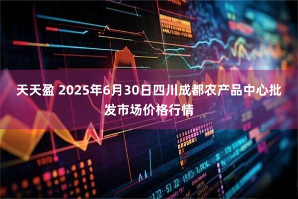 天天盈 2025年6月30日四川成都农产品中心批发市场价格行情