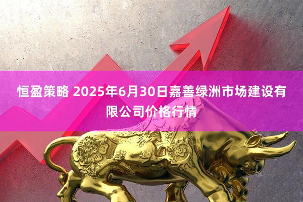 恒盈策略 2025年6月30日嘉善绿洲市场建设有限公司价格行情