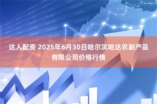 达人配资 2025年6月30日哈尔滨哈达农副产品有限公司价格行情