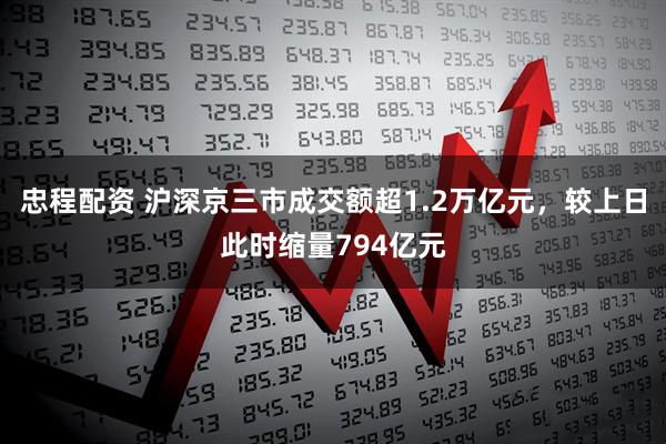 忠程配资 沪深京三市成交额超1.2万亿元，较上日此时缩量794亿元
