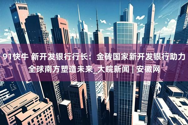 91快牛 新开发银行行长：金砖国家新开发银行助力全球南方塑造未来_大皖新闻 | 安徽网