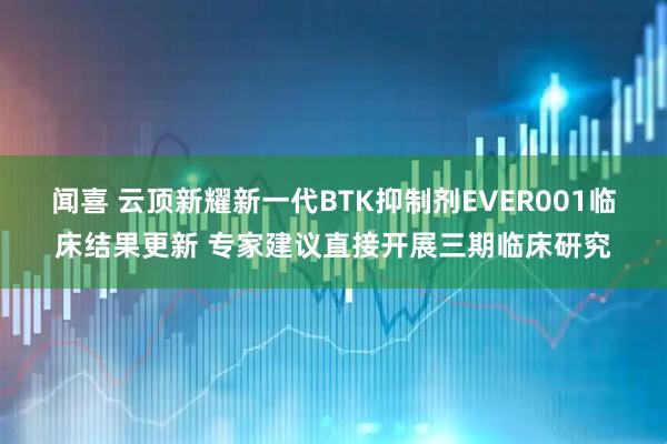 闻喜 云顶新耀新一代BTK抑制剂EVER001临床结果更新 专家建议直接开展三期临床研究