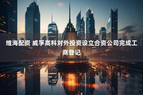 维海配资 威孚高科对外投资设立合资公司完成工商登记