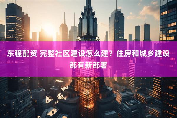 东程配资 完整社区建设怎么建？住房和城乡建设部有新部署