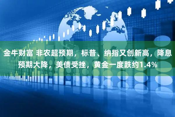 金牛财富 非农超预期，标普、纳指又创新高，降息预期大降，美债受挫，黄金一度跌约1.4%