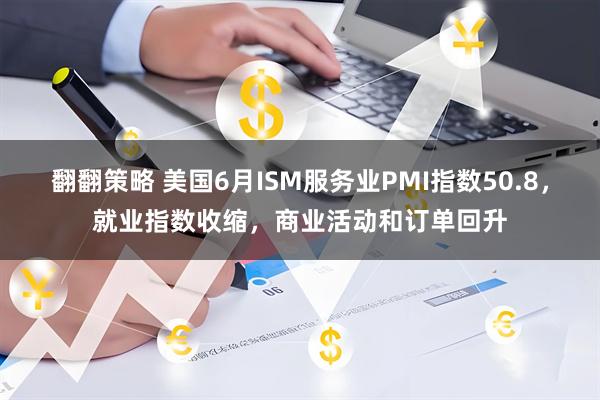 翻翻策略 美国6月ISM服务业PMI指数50.8，就业指数收缩，商业活动和订单回升