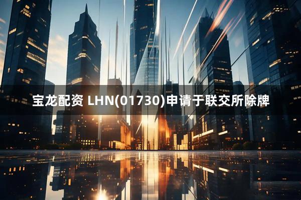宝龙配资 LHN(01730)申请于联交所除牌