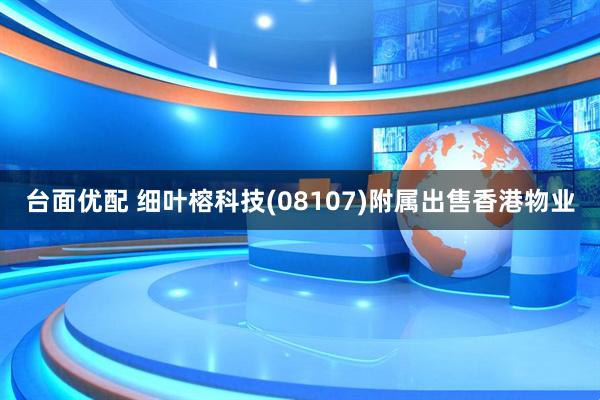 台面优配 细叶榕科技(08107)附属出售香港物业