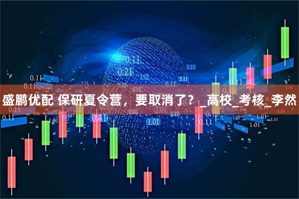 盛鹏优配 保研夏令营，要取消了？_高校_考核_李然