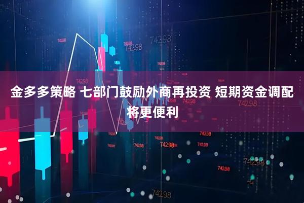 金多多策略 七部门鼓励外商再投资 短期资金调配将更便利