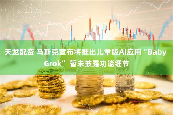 天龙配资 马斯克宣布将推出儿童版AI应用“Baby Grok” 暂未披露功能细节