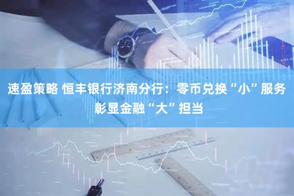 速盈策略 恒丰银行济南分行：零币兑换“小”服务 彰显金融“大”担当