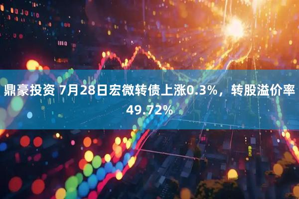 鼎豪投资 7月28日宏微转债上涨0.3%，转股溢价率49.72%