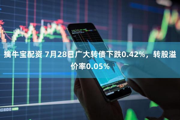 擒牛宝配资 7月28日广大转债下跌0.42%，转股溢价率0.05%