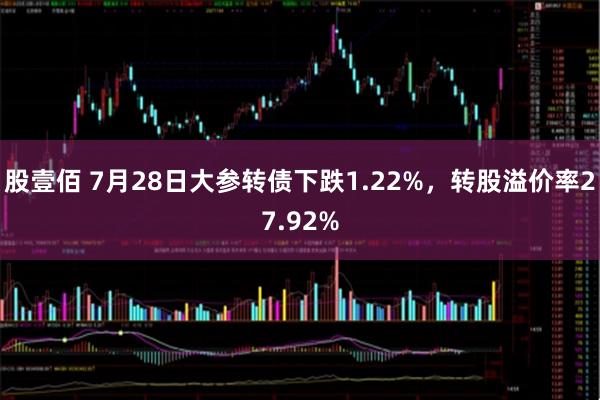 股壹佰 7月28日大参转债下跌1.22%，转股溢价率27.92%