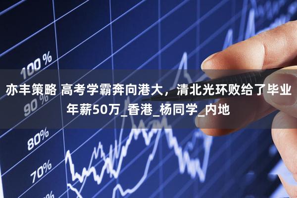 亦丰策略 高考学霸奔向港大，清北光环败给了毕业年薪50万_香港_杨同学_内地
