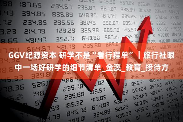 GGV纪源资本 研学不是“看行程单”｜旅行社眼中一场好研学的细节清单_金溪_教育_接待方