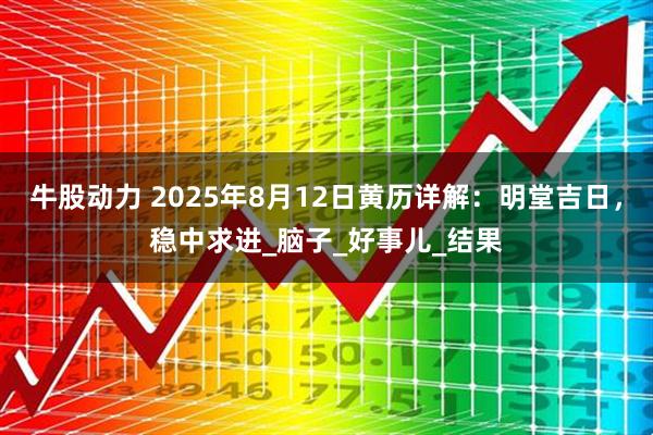 牛股动力 2025年8月12日黄历详解：明堂吉日，稳中求进_脑子_好事儿_结果