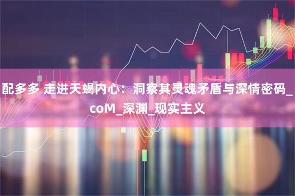 配多多 走进天蝎内心：洞察其灵魂矛盾与深情密码_coM_深渊_现实主义