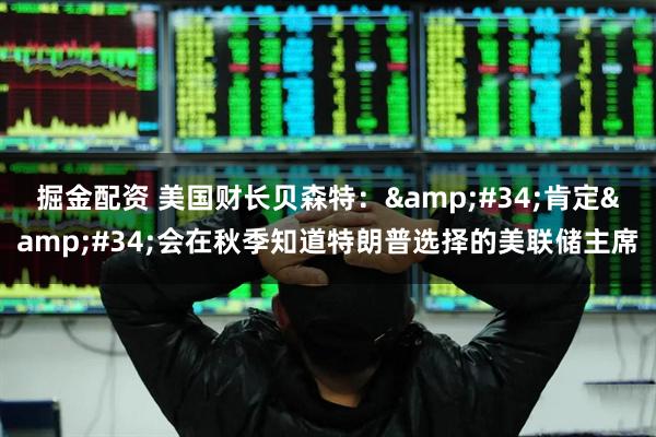 掘金配资 美国财长贝森特："肯定"会在秋季知道特朗普选择的美联储主席