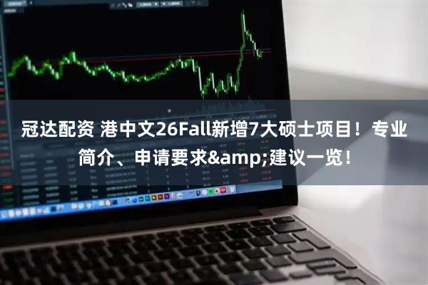 冠达配资 港中文26Fall新增7大硕士项目！专业简介、申请要求&建议一览！