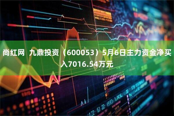 尚红网  九鼎投资（600053）5月6日主力资金净买入7016.54万元