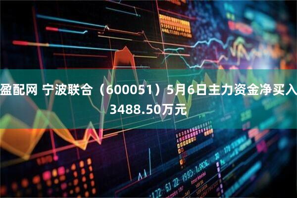盈配网 宁波联合（600051）5月6日主力资金净买入3488.50万元