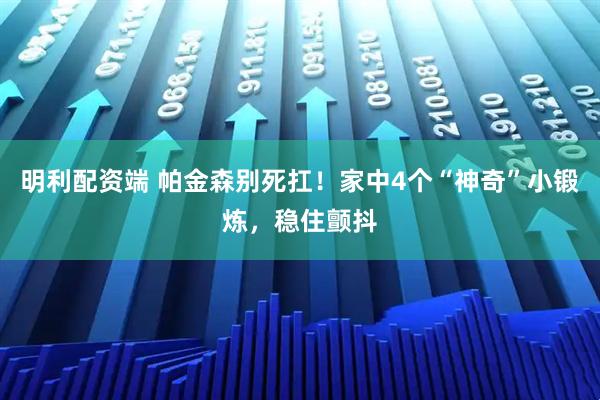 明利配资端 帕金森别死扛！家中4个“神奇”小锻炼，稳住颤抖