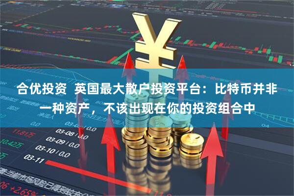 合优投资  英国最大散户投资平台：比特币并非一种资产，不该出现在你的投资组合中