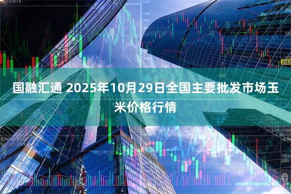 国融汇通 2025年10月29日全国主要批发市场玉米价格行情