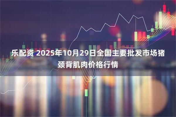乐配资 2025年10月29日全国主要批发市场猪颈背肌肉价格行情