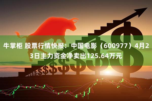 牛掌柜 股票行情快报：中国电影（600977）4月23日主力资金净卖出125.64万元
