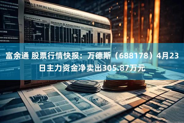 富余通 股票行情快报:万德斯(688178)4月23日主力资金净卖出305.87万元