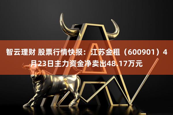 智云理财 股票行情快报：江苏金租（600901）4月23日主力资金净卖出48.17万元