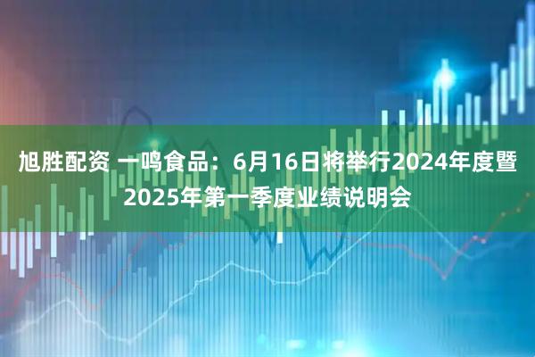 旭胜配资 一鸣食品：6月16日将举行2024年度暨2025年第一季度业绩说明会